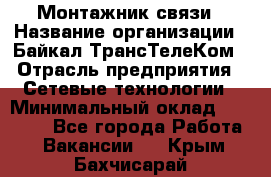 Монтажник связи › Название организации ­ Байкал-ТрансТелеКом › Отрасль предприятия ­ Сетевые технологии › Минимальный оклад ­ 15 000 - Все города Работа » Вакансии   . Крым,Бахчисарай